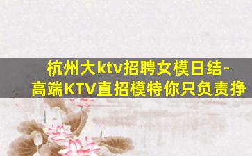 杭州大ktv招聘女模日结-高端KTV直招模特你只负责挣
